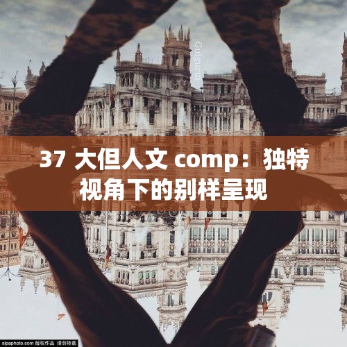 37 大但人文 comp：独特视角下的别样呈现