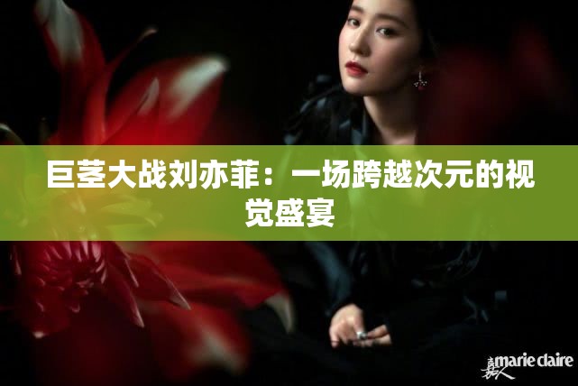 巨茎大战刘亦菲：一场跨越次元的视觉盛宴