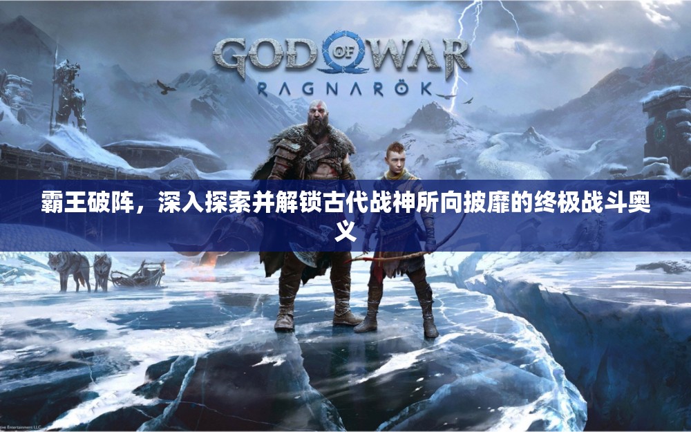 霸王破阵，深入探索并解锁古代战神所向披靡的终极战斗奥义