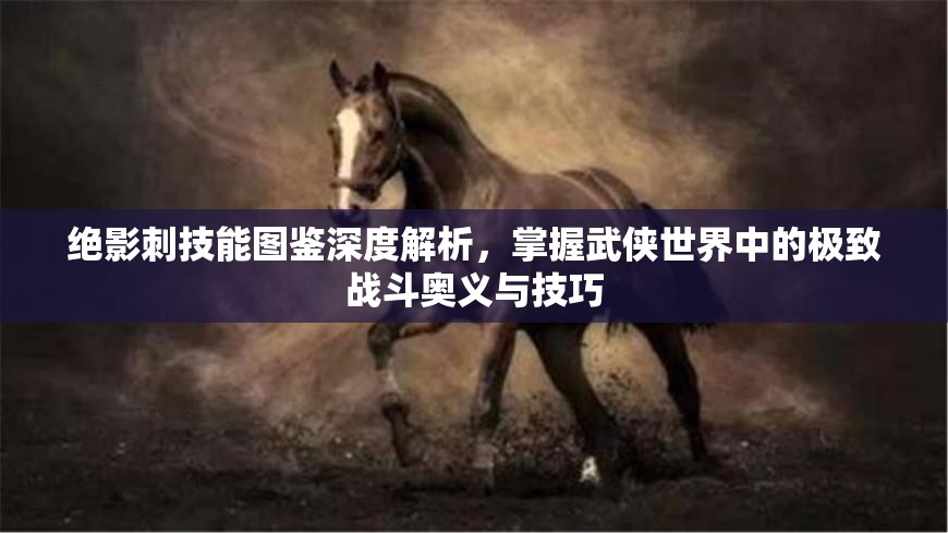 绝影刺技能图鉴深度解析，掌握武侠世界中的极致战斗奥义与技巧