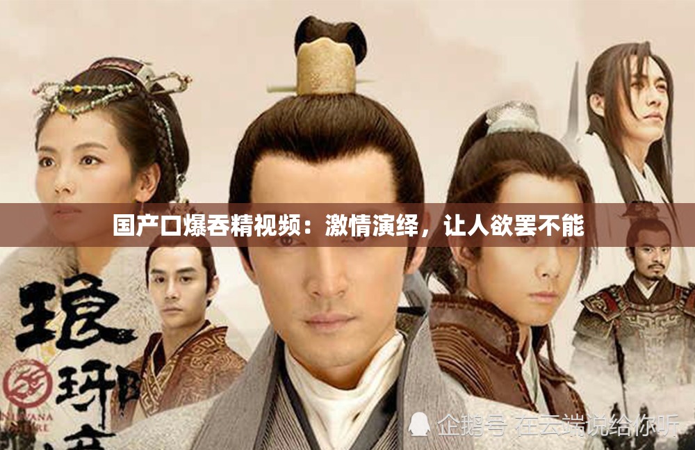 国产口爆吞精视频：激情演绎，让人欲罢不能