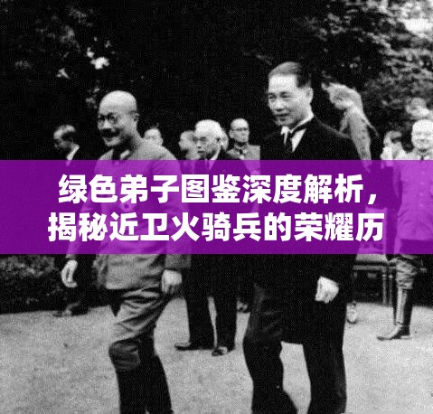 绿色弟子图鉴深度解析，揭秘近卫火骑兵的荣耀历程与辉煌成就