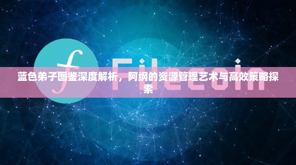 蓝色弟子图鉴深度解析，阿纲的资源管理艺术与高效策略探索