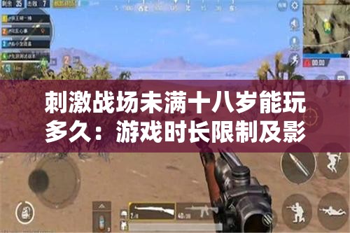 刺激战场未满十八岁能玩多久：游戏时长限制及影响探讨