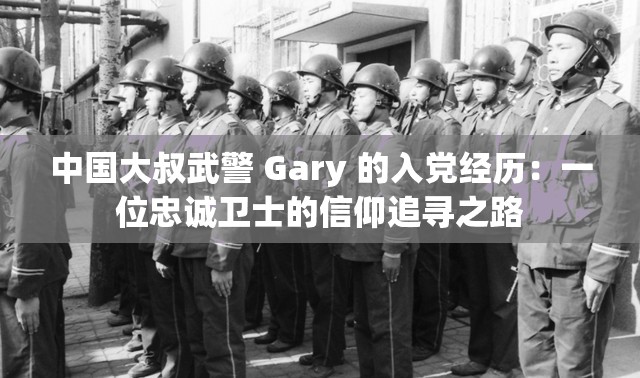 中国大叔武警 Gary 的入党经历：一位忠诚卫士的信仰追寻之路