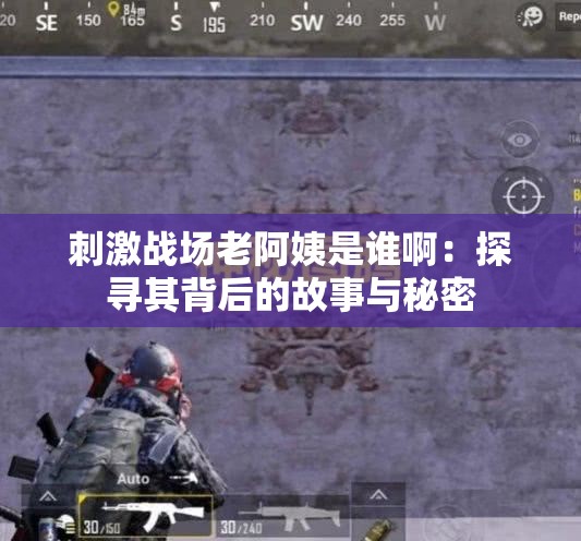 刺激战场老阿姨是谁啊：探寻其背后的故事与秘密
