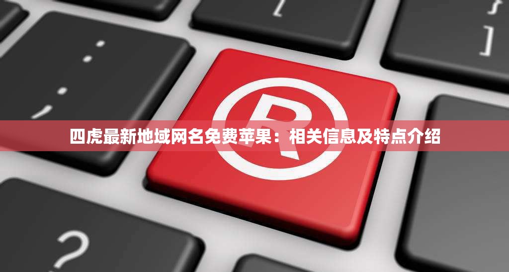 四虎最新地域网名免费苹果：相关信息及特点介绍