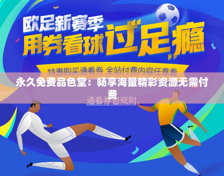 永久免费品色堂：畅享海量精彩资源无需付费