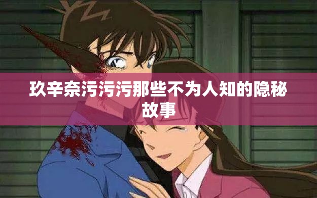玖辛奈污污污那些不为人知的隐秘故事
