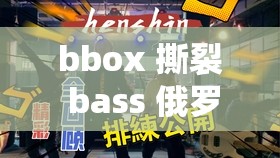 bbox 撕裂 bass 俄罗斯最新消息：相关事件引发广泛关注与讨论