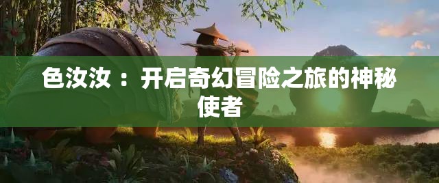 色汝汝 ：开启奇幻冒险之旅的神秘使者