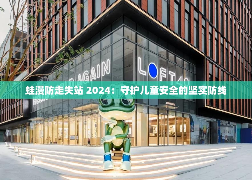 蛙漫防走失站 2024：守护儿童安全的坚实防线