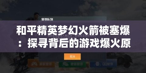 和平精英梦幻火箭被塞爆：探寻背后的游戏爆火原因