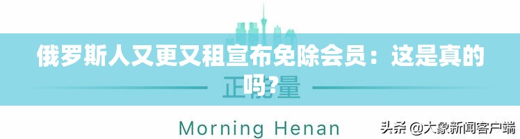 俄罗斯人又更又租宣布免除会员：这是真的吗？