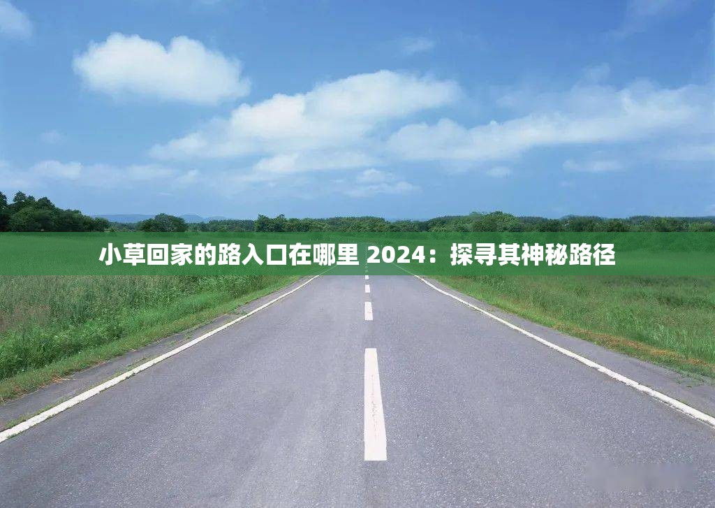 小草回家的路入口在哪里 2024：探寻其神秘路径