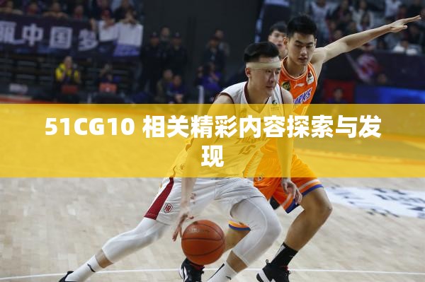 51CG10 相关精彩内容探索与发现