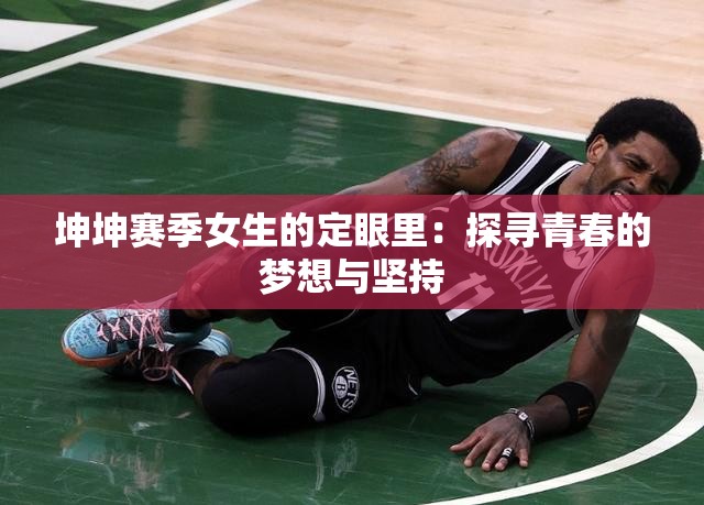 坤坤赛季女生的定眼里：探寻青春的梦想与坚持