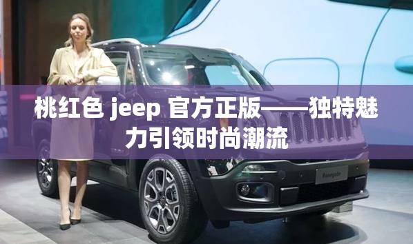 桃红色 jeep 官方正版——独特魅力引领时尚潮流