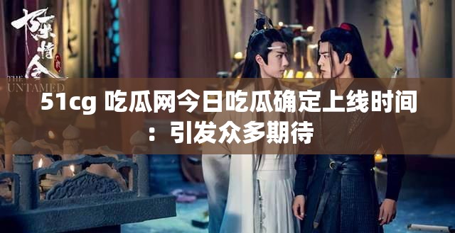 51cg 吃瓜网今日吃瓜确定上线时间：引发众多期待