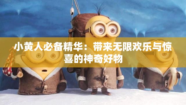 小黄人必备精华：带来无限欢乐与惊喜的神奇好物