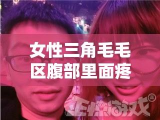 女性三角毛毛区腹部里面疼痛的原因及应对措施探讨