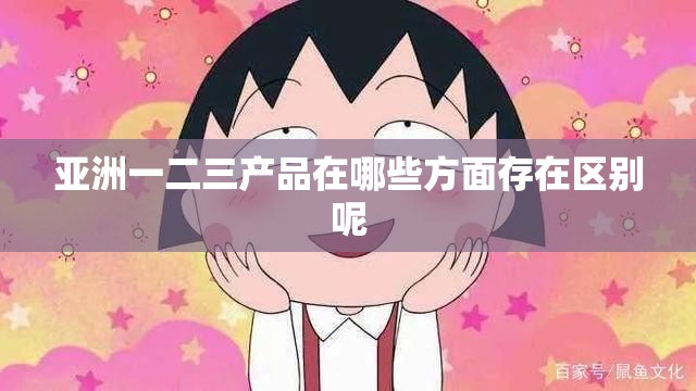 亚洲一二三产品在哪些方面存在区别呢