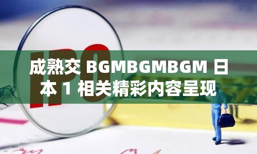 成熟交 BGMBGMBGM 日本 1 相关精彩内容呈现