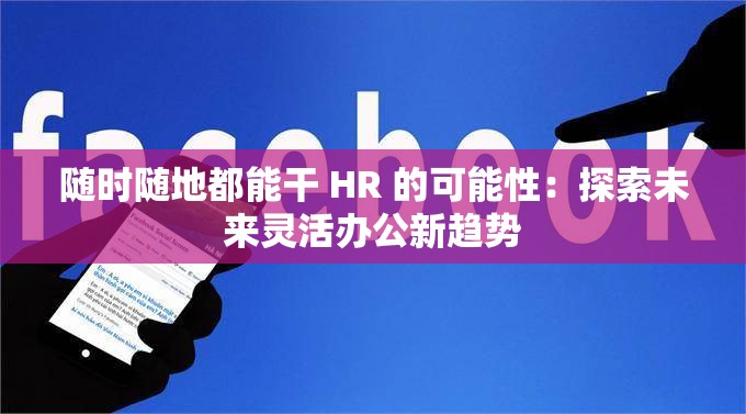随时随地都能干 HR 的可能性：探索未来灵活办公新趋势