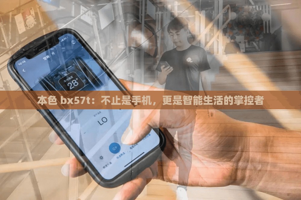 本色 bx57t：不止是手机，更是智能生活的掌控者