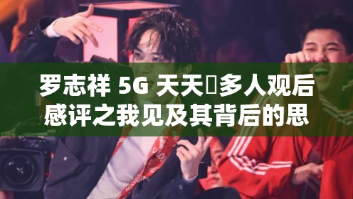 罗志祥 5G 天天奭多人观后感评之我见及其背后的思考