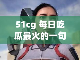 51cg 每日吃瓜最火的一句：娱乐圈大爆料