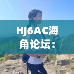 HJ6AC海角论坛：一个充满活力与多元交流的社区平台