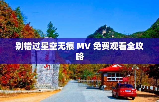 别错过星空无痕 MV 免费观看全攻略