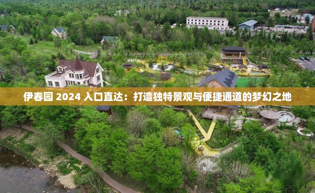 伊春园 2024 入口直达：打造独特景观与便捷通道的梦幻之地