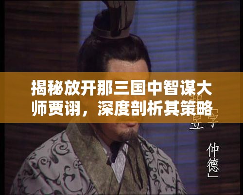 揭秘放开那三国中智谋大师贾诩，深度剖析其策略与影响力