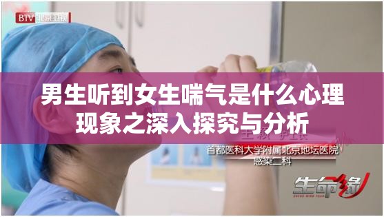 男生听到女生喘气是什么心理现象之深入探究与分析