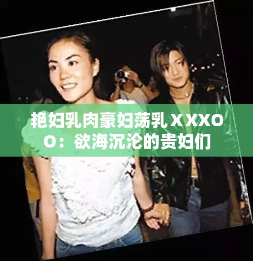 艳妇乳肉豪妇荡乳ⅩXXOO：欲海沉沦的贵妇们