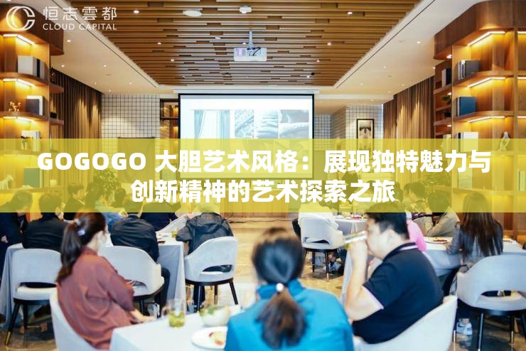 GOGOGO 大胆艺术风格：展现独特魅力与创新精神的艺术探索之旅
