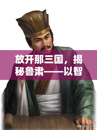 放开那三国，揭秘鲁肃——以智者之光，照耀江东大地的辉煌篇章