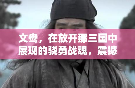 文鸯，在放开那三国中展现的骁勇战魂，震撼人心的战斗力量