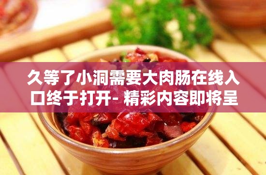 久等了小洞需要大肉肠在线入口终于打开- 精彩内容即将呈现