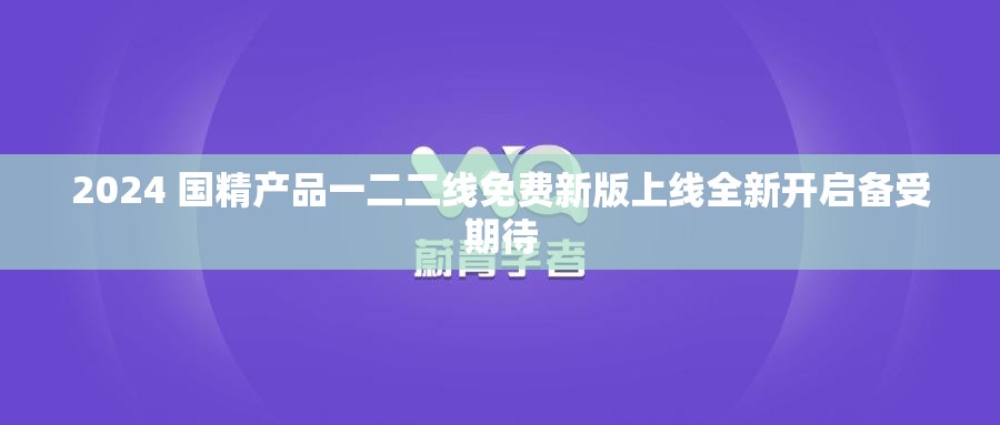 2024 国精产品一二二线免费新版上线全新开启备受期待