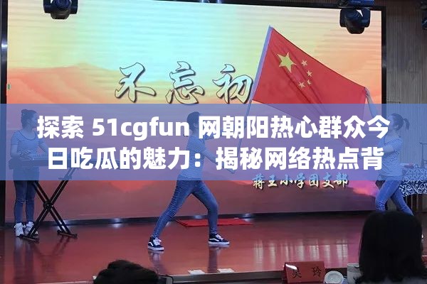 探索 51cgfun 网朝阳热心群众今日吃瓜的魅力：揭秘网络热点背后的故事