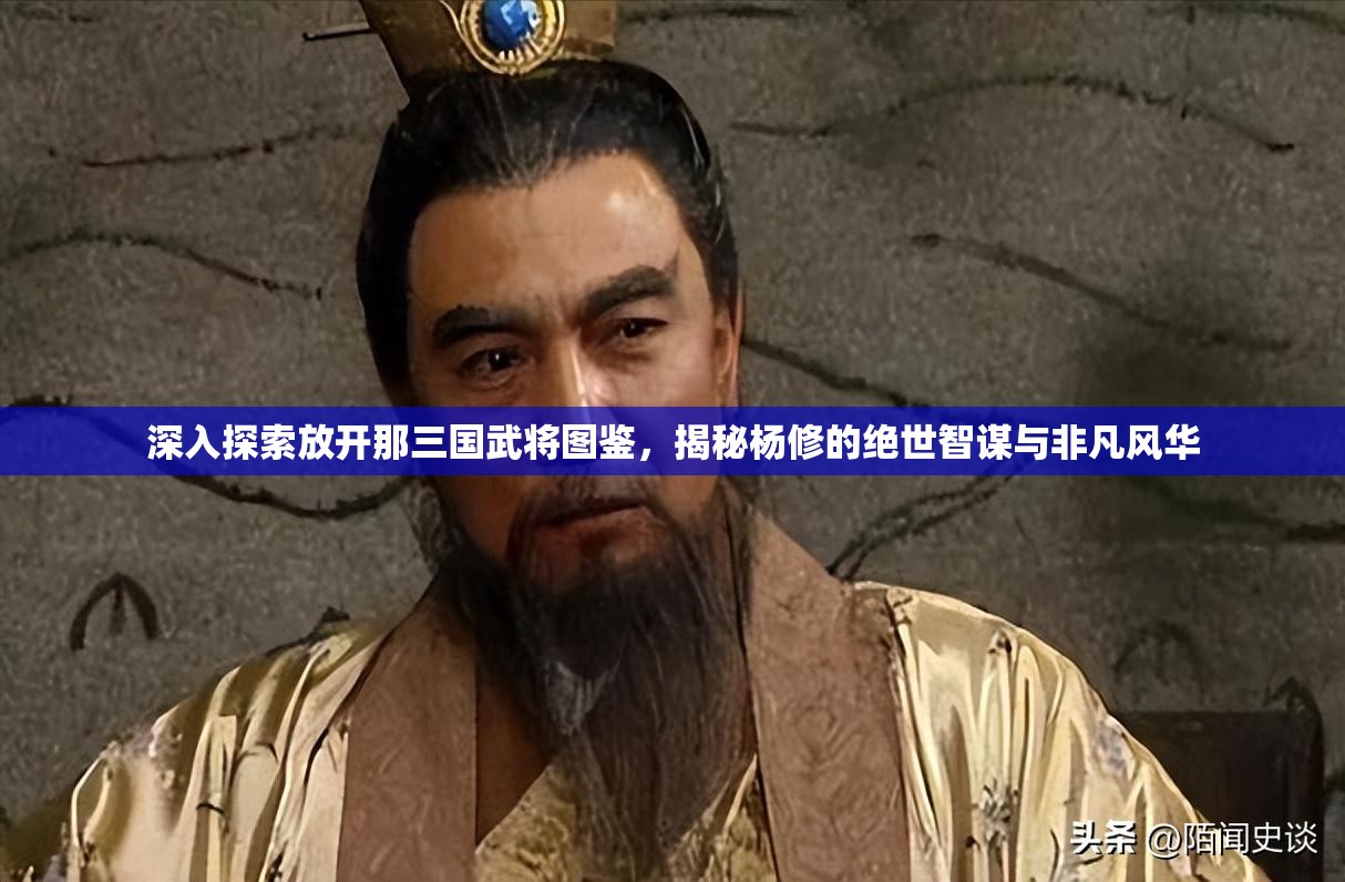 深入探索放开那三国武将图鉴，揭秘杨修的绝世智谋与非凡风华