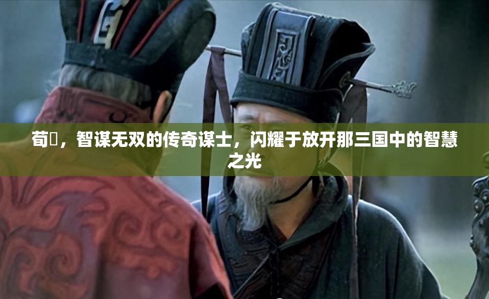 荀彧，智谋无双的传奇谋士，闪耀于放开那三国中的智慧之光