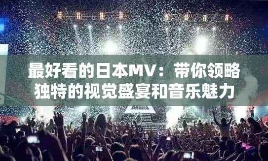 最好看的日本MV：带你领略独特的视觉盛宴和音乐魅力