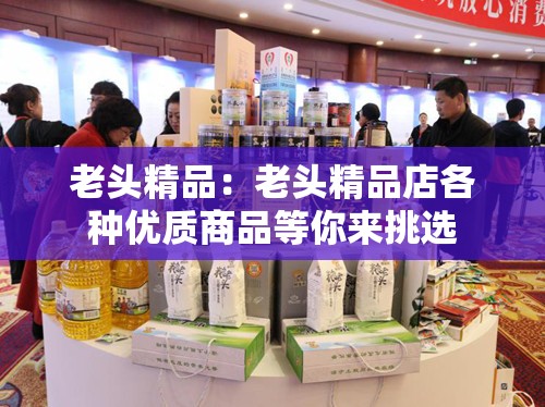 老头精品：老头精品店各种优质商品等你来挑选