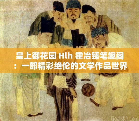 皇上御花园 Hlh 霍冶臻笔趣阁：一部精彩绝伦的文学作品世界