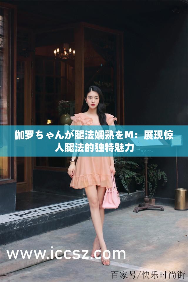 伽罗ちゃんが腿法娴熟をM：展现惊人腿法的独特魅力