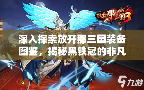 深入探索放开那三国装备图鉴，揭秘黑铁冠的非凡传奇之旅